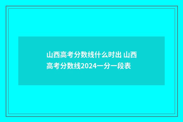 山西高考分数线什么时出 山西高考分数线2024一分一段表