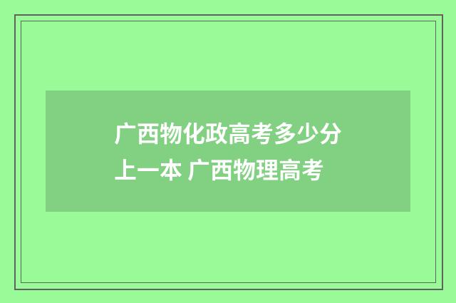广西物化政高考多少分上一本 广西物理高考
