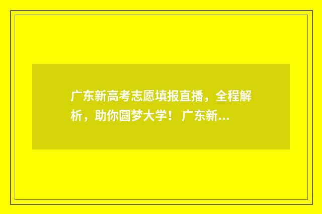广东新高考志愿填报直播,全程解析,助你圆梦大学! 广东新高考志愿服务时长 不足40小时
