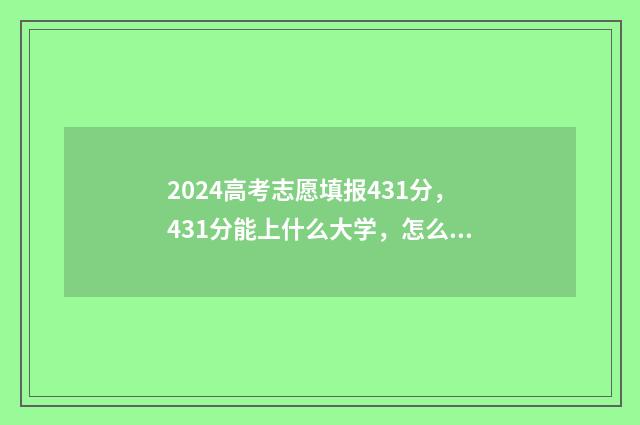 2024高考志愿填报431分,431分能上什么大学,怎么报志愿? 2024高考志愿填报时间和截止时间