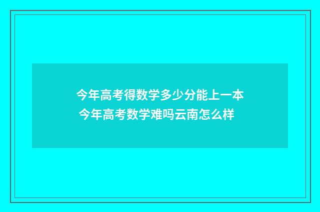 今年高考得数学多少分能上一本 今年高考数学难吗云南怎么样