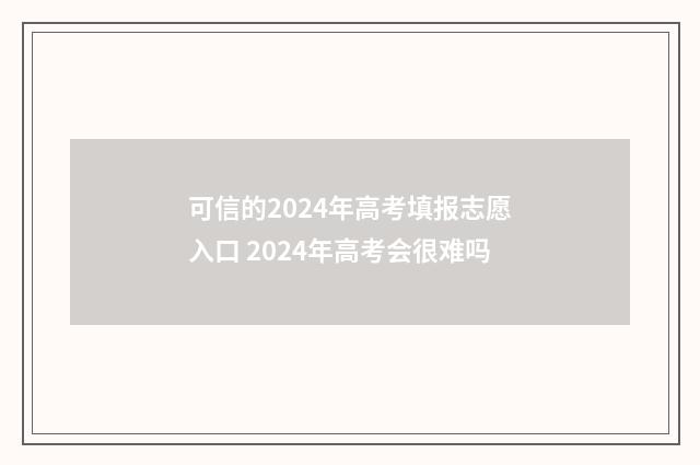可信的2024年高考填报志愿入口 2024年高考会很难吗