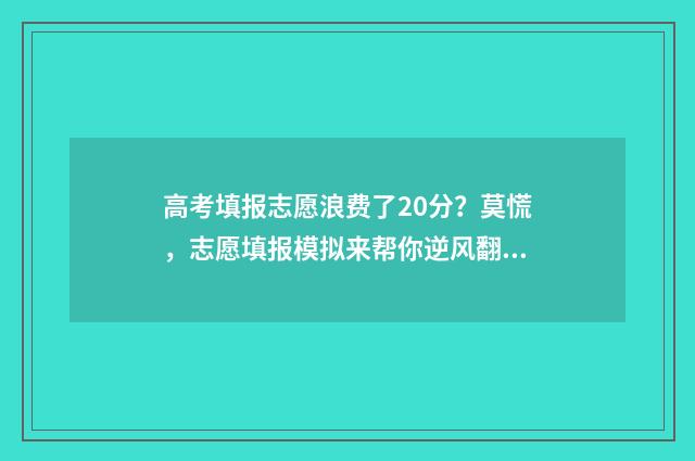 高考填报志愿浪费了20分?莫慌,志愿填报模拟来帮你逆风翻盘 高考志愿填报的坑 知乎