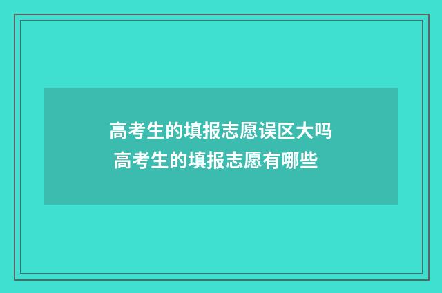 高考生的填报志愿误区大吗 高考生的填报志愿有哪些