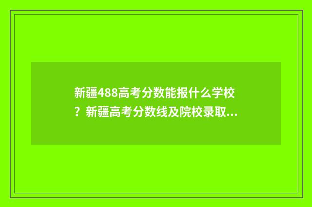 新疆488高考分数能报什么学校？新疆高考分数线及院校录取情况解析 新疆488高考分数能报什么学校