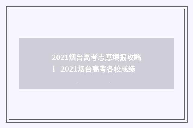 2021烟台高考志愿填报攻略！ 2021烟台高考各校成绩