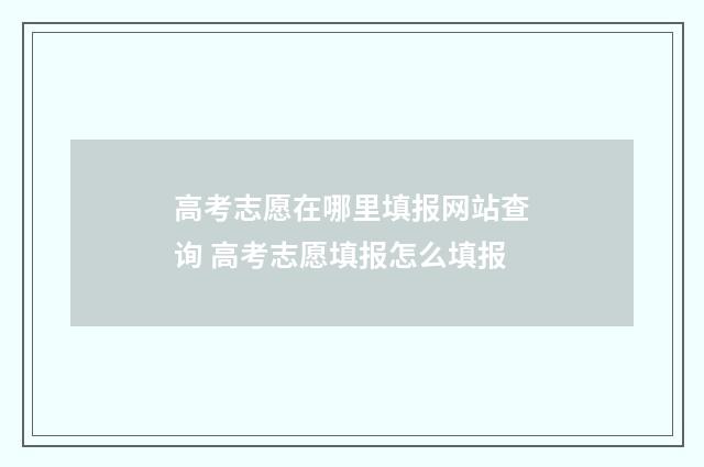 高考志愿在哪里填报网站查询 高考志愿填报怎么填报