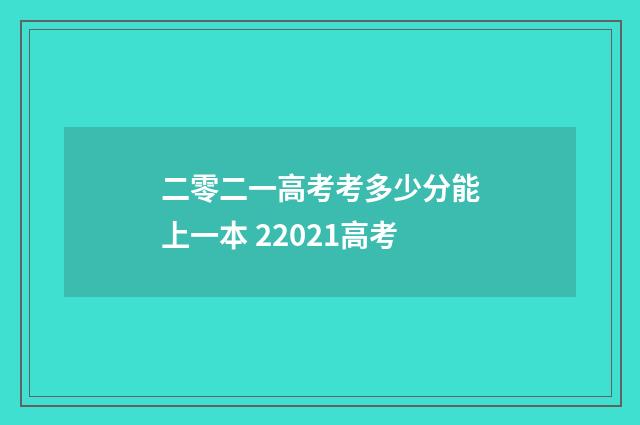 二零二一高考考多少分能上一本 22021高考