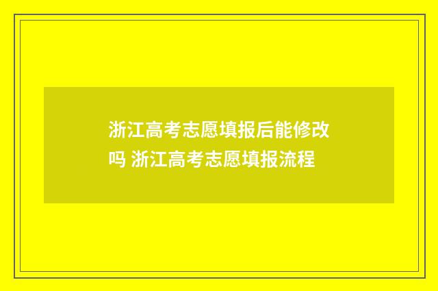 浙江高考志愿填报后能修改吗 浙江高考志愿填报流程