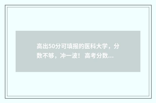 高出50分可填报的医科大学，分数不够，冲一波！ 高考分数530分,如何报考?