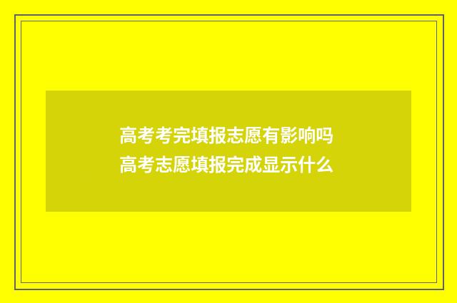 高考考完填报志愿有影响吗 高考志愿填报完成显示什么