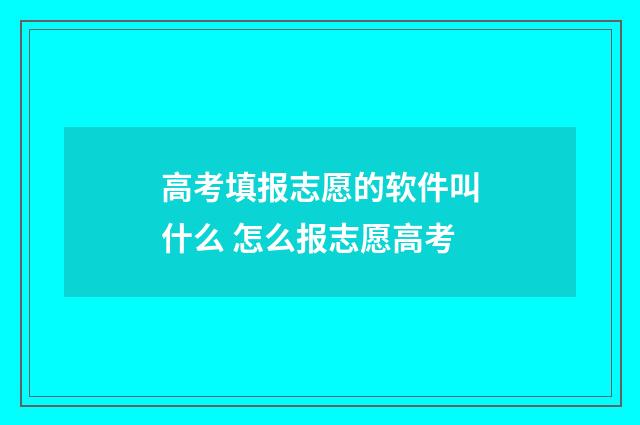 高考填报志愿的软件叫什么 怎么报志愿高考