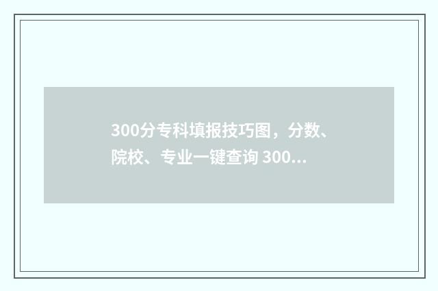 300分专科填报技巧图，分数、院校、专业一键查询 300分的专科专业