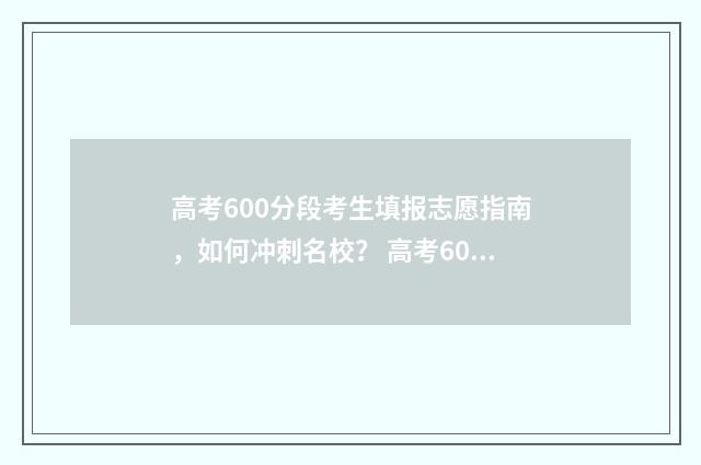 高考600分段考生填报志愿指南，如何冲刺名校？ 高考600分段考生有多少人