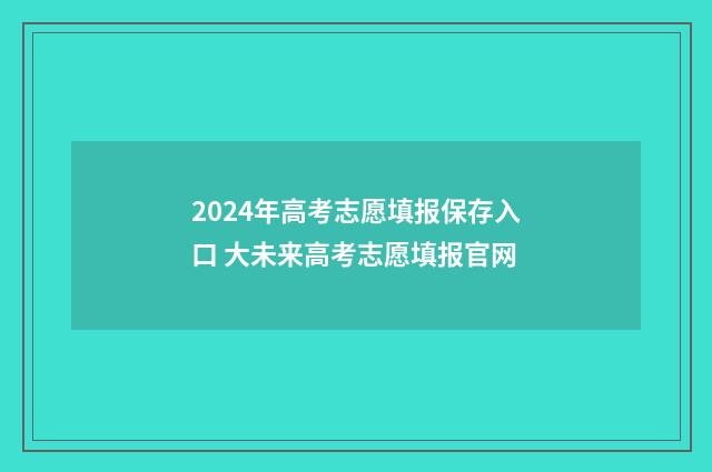 2024年高考志愿填报保存入口 大未来高考志愿填报官网