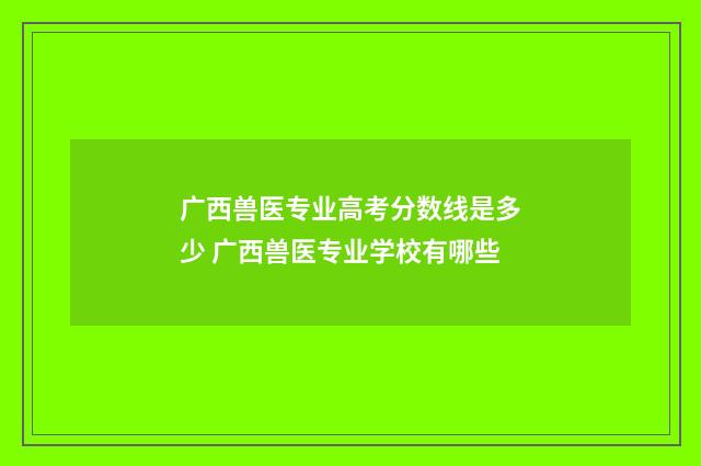 广西兽医专业高考分数线是多少 广西兽医专业学校有哪些