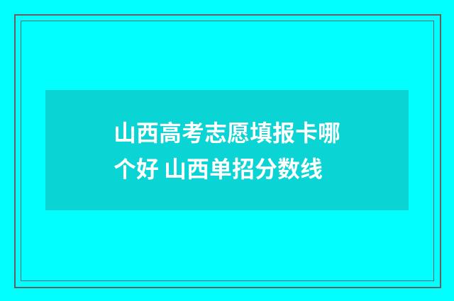 山西高考志愿填报卡哪个好 山西单招分数线