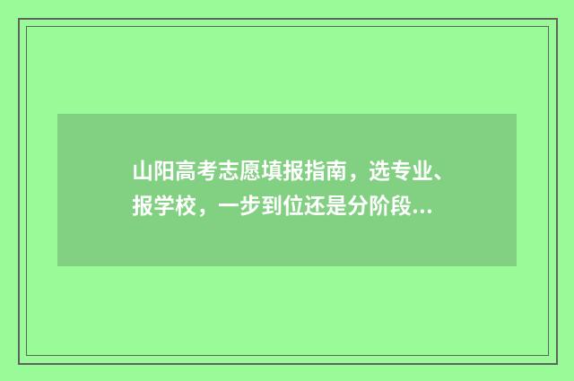 山阳高考志愿填报指南,选专业、报学校,一步到位还是分阶段? 高考志愿填报技巧与指南2021山西