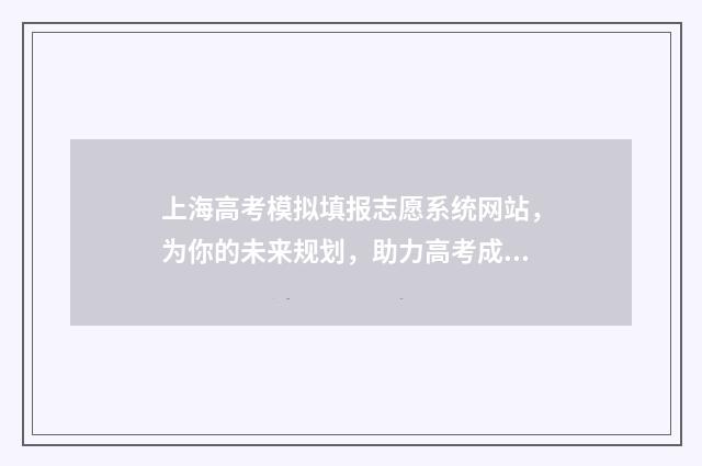 上海高考模拟填报志愿系统网站，为你的未来规划，助力高考成功！ 上海高考模拟填志愿怎么填