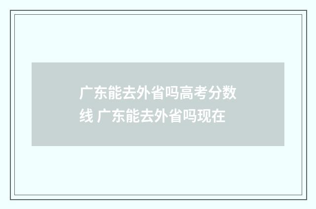 广东能去外省吗高考分数线 广东能去外省吗现在