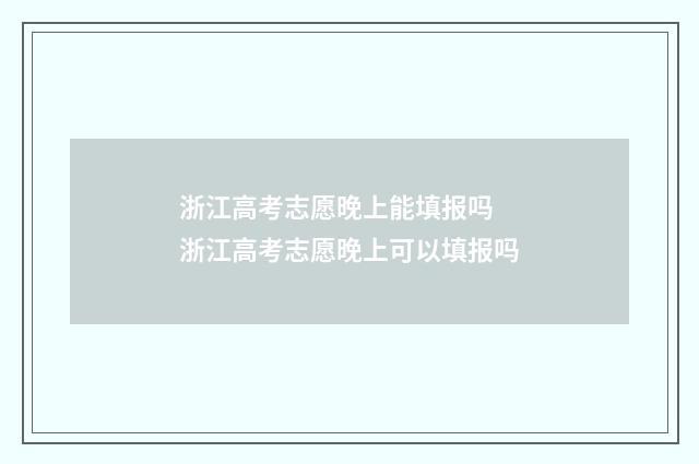 浙江高考志愿晚上能填报吗 浙江高考志愿晚上可以填报吗