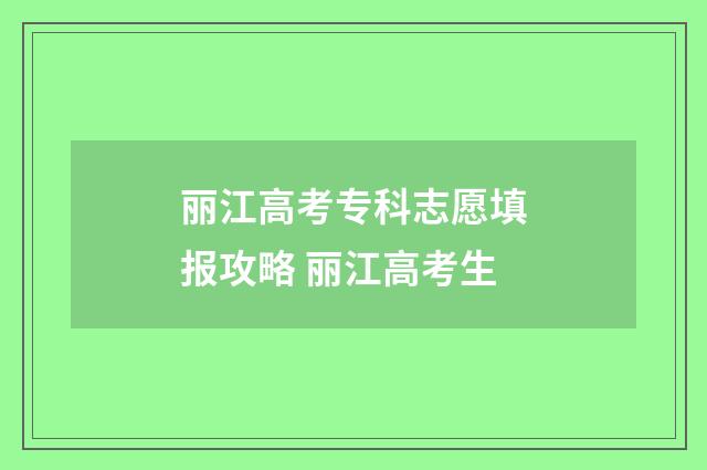 丽江高考专科志愿填报攻略 丽江高考生