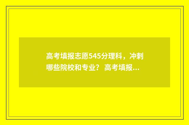高考填报志愿545分理科，冲刺哪些院校和专业？ 高考填报志愿流程演示