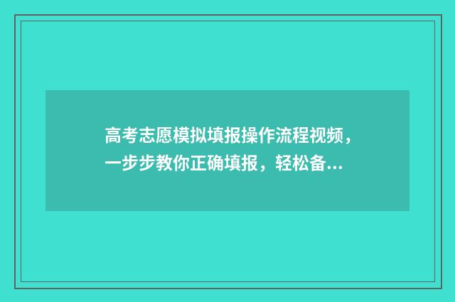 高考志愿模拟填报操作流程视频，一步步教你正确填报，轻松备战！ 高考志愿模拟填报免费