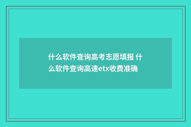 什么软件查询高考志愿填报 什么软件查询高速etx收费准确