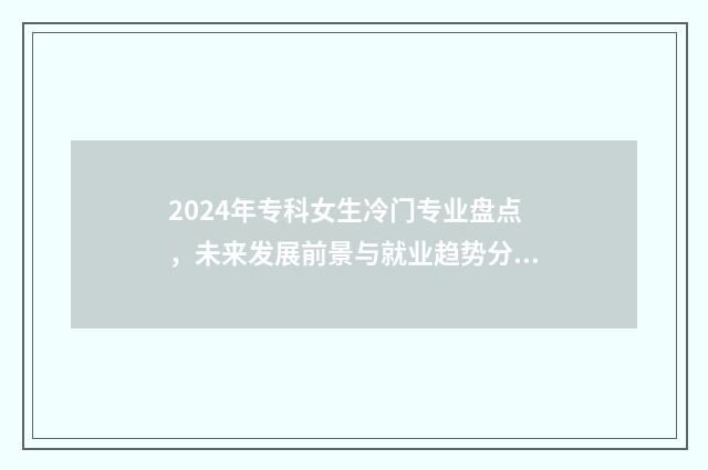 2024年专科女生冷门专业盘点，未来发展前景与就业趋势分析 2024年女生好就业的专业