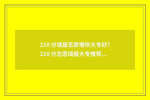 210 分填报志愿哪所大专好？210 分志愿填报大专推荐 高考志愿105%