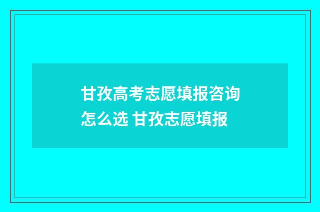 甘孜高考志愿填报咨询怎么选 甘孜志愿填报