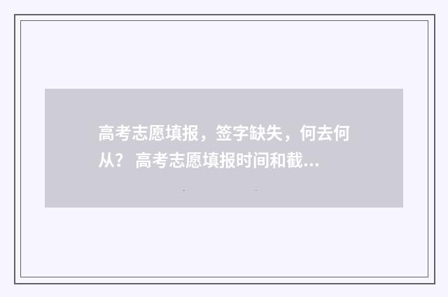 高考志愿填报，签字缺失，何去何从？ 高考志愿填报时间和截止时间
