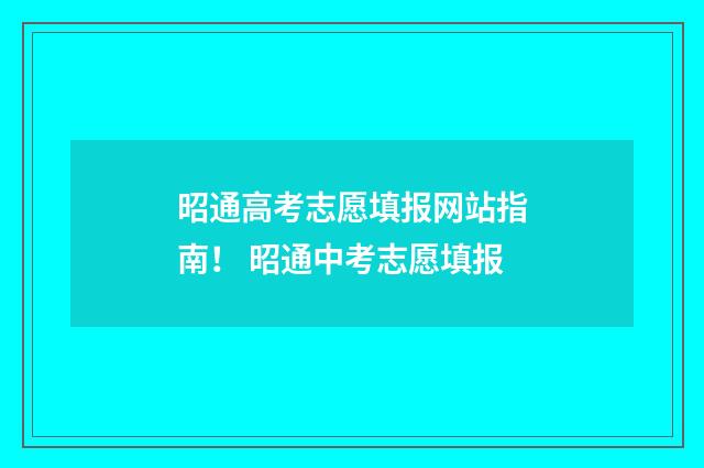 昭通高考志愿填报网站指南！ 昭通中考志愿填报
