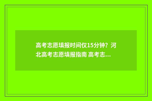 高考志愿填报时间仅15分钟？河北高考志愿填报指南 高考志愿怎么填报全过程