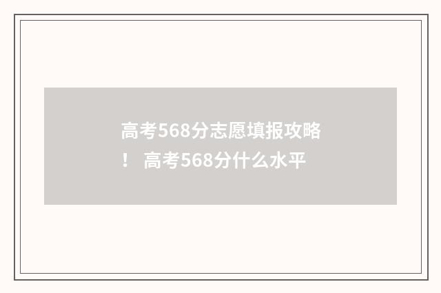 高考568分志愿填报攻略！ 高考568分什么水平