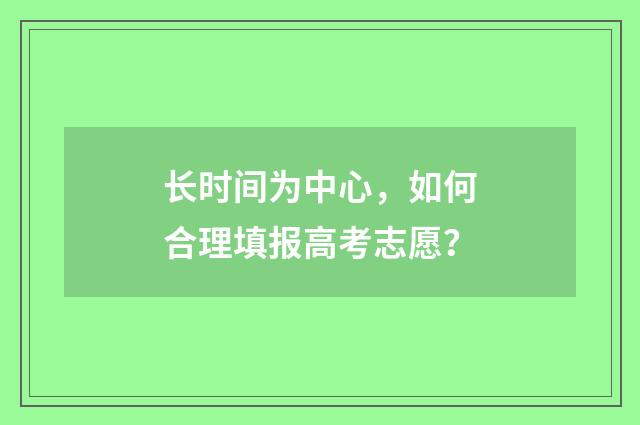 长时间为中心,如何合理填报高考志愿?
