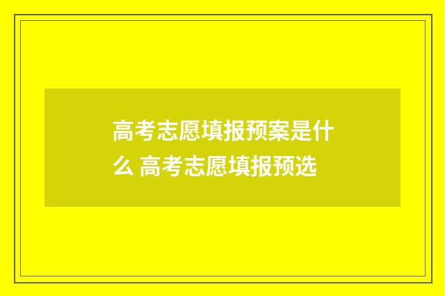 高考志愿填报预案是什么 高考志愿填报预选
