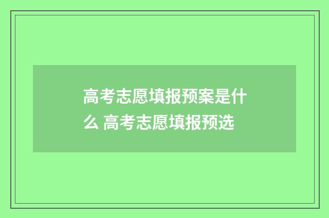 高考志愿填报预案是什么 高考志愿填报预选