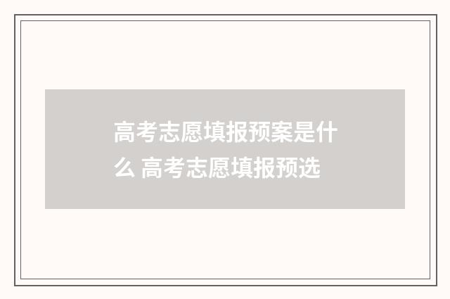 高考志愿填报预案是什么 高考志愿填报预选