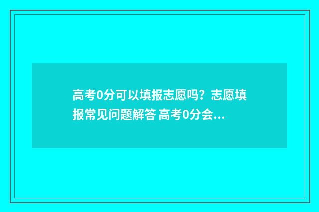 高考0分可以填报志愿吗?志愿填报常见问题解答 高考0分会怎么样