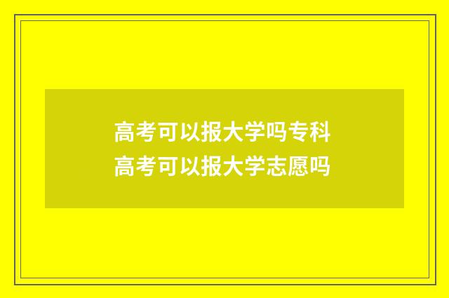 高考可以报大学吗专科 高考可以报大学志愿吗