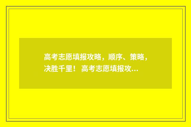 高考志愿填报攻略,顺序、策略,决胜千里! 高考志愿填报攻略专科