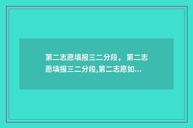 第二志愿填报三二分段， 第二志愿填报三二分段,第二志愿如何填报三二分段 第二志愿录取的可能性大吗