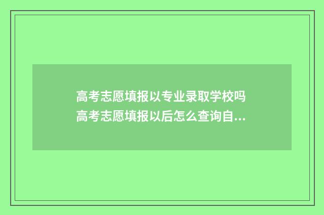 高考志愿填报以专业录取学校吗 高考志愿填报以后怎么查询自己被录取结果