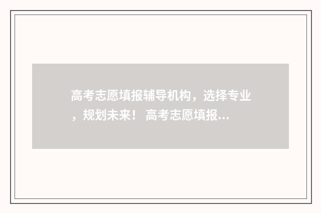 高考志愿填报辅导机构，选择专业，规划未来！ 高考志愿填报辅助系统湖北