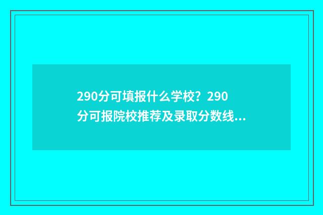290分可填报什么学校？290分可报院校推荐及录取分数线 290分可以考什么大学2021年
