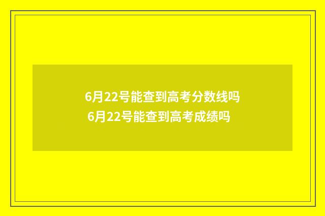 6月22号能查到高考分数线吗 6月22号能查到高考成绩吗