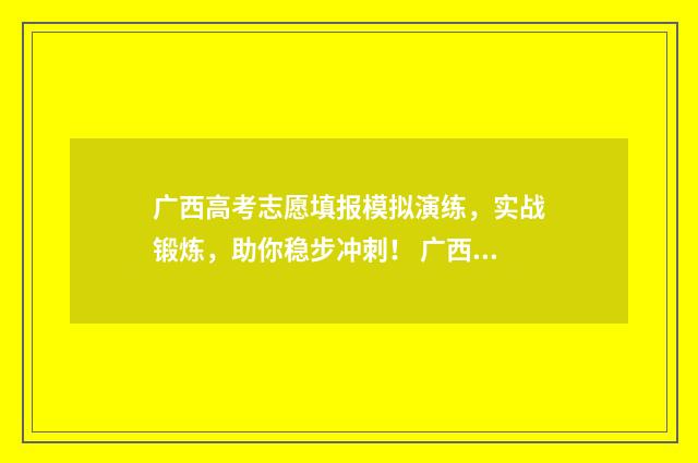 广西高考志愿填报模拟演练，实战锻炼，助你稳步冲刺！ 广西高考志愿填报怎么填报
