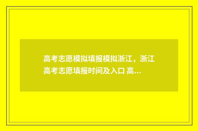 高考志愿模拟填报模拟浙江，浙江高考志愿填报时间及入口 高考志愿模拟填报系统怎么填过程